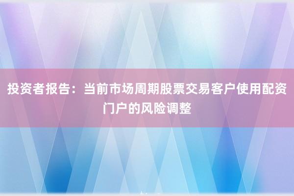 投资者报告：当前市场周期股票交易客户使用配资门户的风险调整
