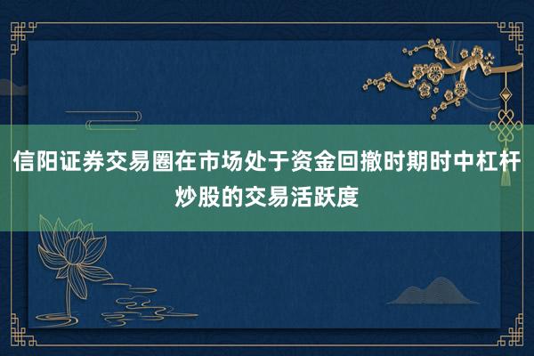 信阳证券交易圈在市场处于资金回撤时期时中杠杆炒股的交易活跃度