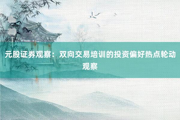 元股证券观察：双向交易培训的投资偏好热点轮动观察