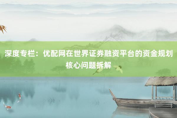 深度专栏：优配网在世界证券融资平台的资金规划核心问题拆解