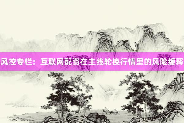 风控专栏：互联网配资在主线轮换行情里的风险缓释