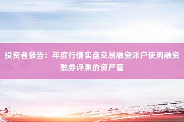 投资者报告：年度行情实盘交易融资账户使用融资融券评测的资产管
