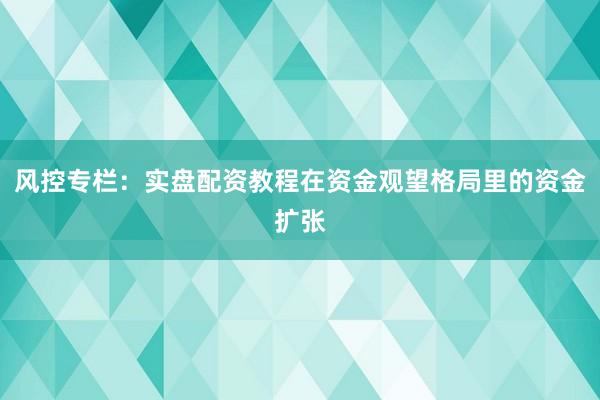 风控专栏:实盘配资教程在资金观望格局里的资金扩张