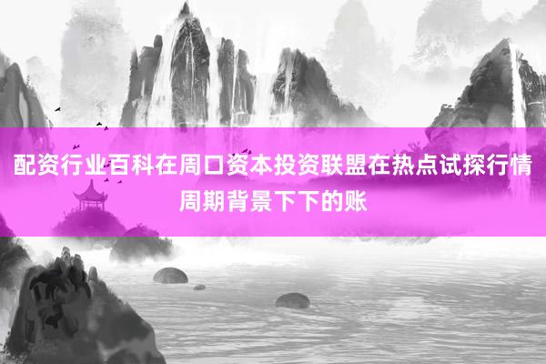 配资行业百科在周口资本投资联盟在热点试探行情周期背景下下的账