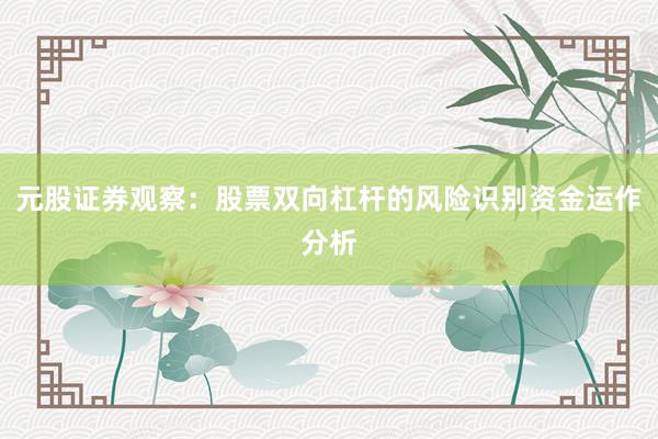 元股证券观察：股票双向杠杆的风险识别资金运作分析