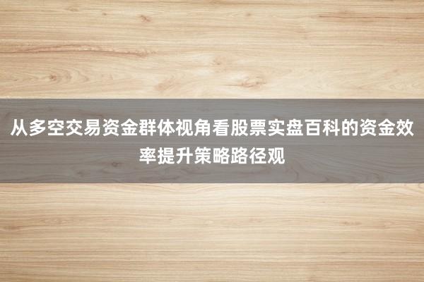 从多空交易资金群体视角看股票实盘百科的资金效率提升策略路径观