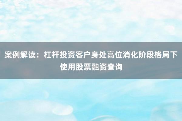 案例解读：杠杆投资客户身处高位消化阶段格局下使用股票融资查询