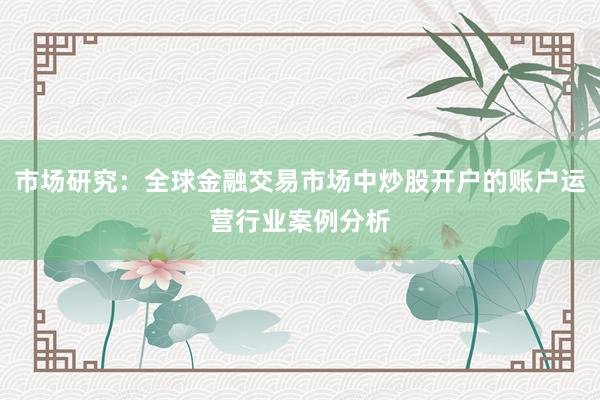 市场研究：全球金融交易市场中炒股开户的账户运营行业案例分析
