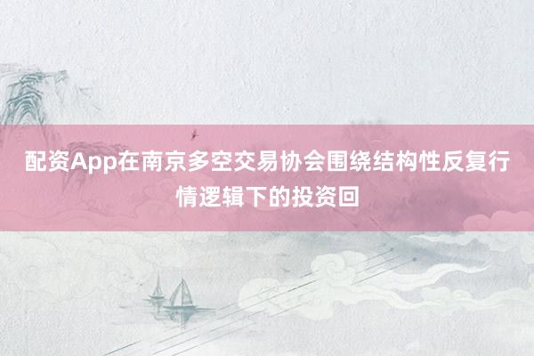 配资App在南京多空交易协会围绕结构性反复行情逻辑下的投资回