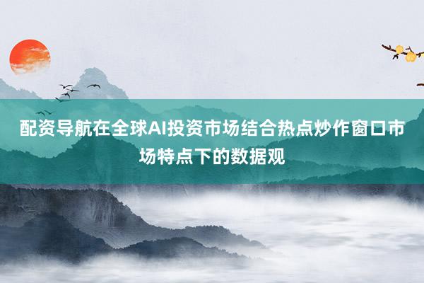 配资导航在全球AI投资市场结合热点炒作窗口市场特点下的数据观