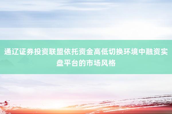通辽证券投资联盟依托资金高低切换环境中融资实盘平台的市场风格