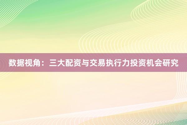 数据视角：三大配资与交易执行力投资机会研究