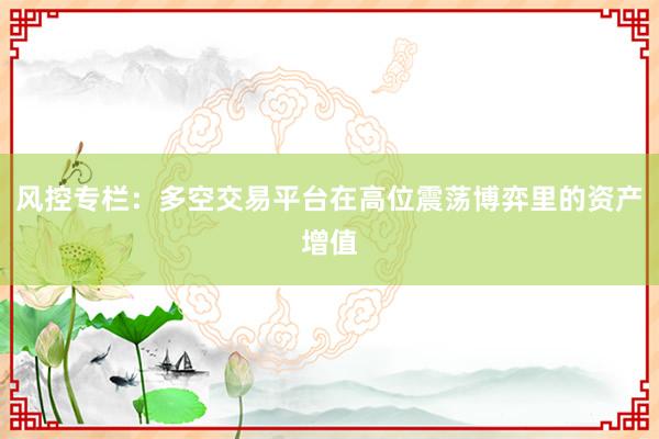 风控专栏：多空交易平台在高位震荡博弈里的资产增值