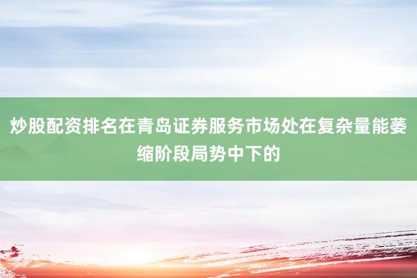 炒股配资排名在青岛证券服务市场处在复杂量能萎缩阶段局势中下的