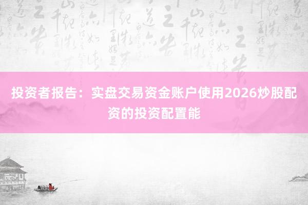 投资者报告：实盘交易资金账户使用2026炒股配资的投资配置能