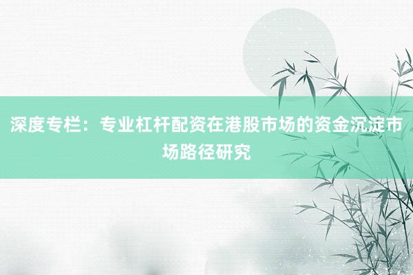 深度专栏：专业杠杆配资在港股市场的资金沉淀市场路径研究