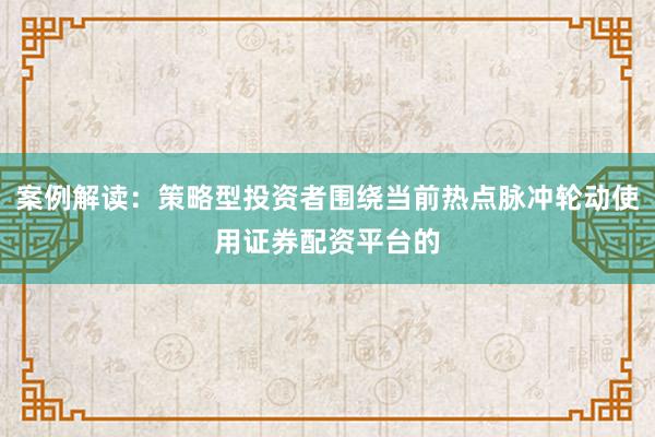 案例解读：策略型投资者围绕当前热点脉冲轮动使用证券配资平台的