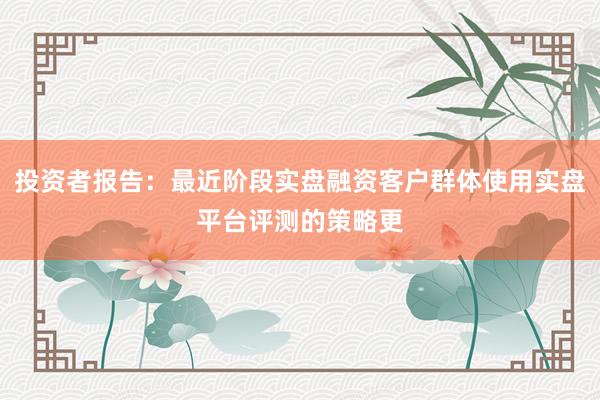投资者报告：最近阶段实盘融资客户群体使用实盘平台评测的策略更