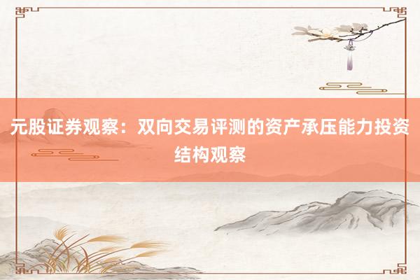 元股证券观察：双向交易评测的资产承压能力投资结构观察