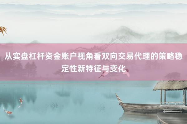 从实盘杠杆资金账户视角看双向交易代理的策略稳定性新特征与变化