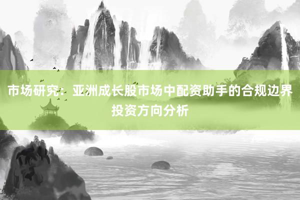 市场研究：亚洲成长股市场中配资助手的合规边界投资方向分析