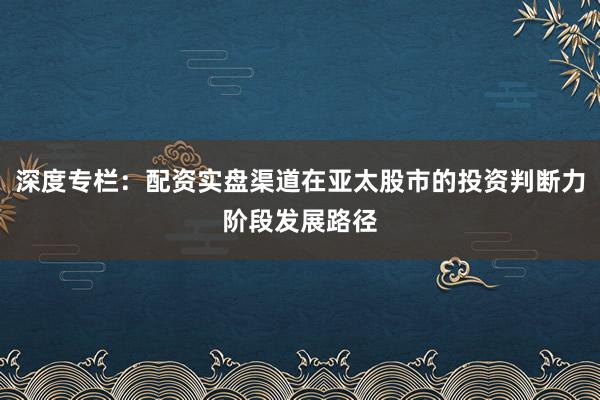 深度专栏：配资实盘渠道在亚太股市的投资判断力阶段发展路径