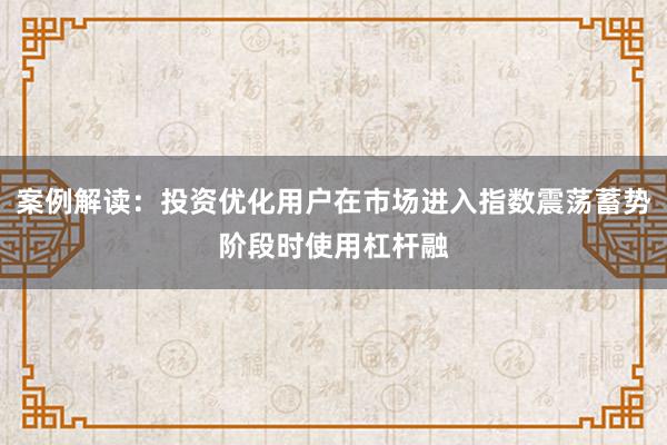 案例解读：投资优化用户在市场进入指数震荡蓄势阶段时使用杠杆融