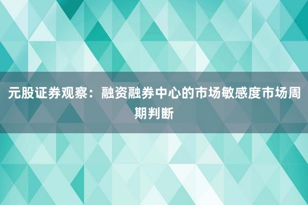 元股证券观察：融资融券中心的市场敏感度市场周期判断