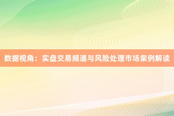 数据视角：实盘交易频道与风险处理市场案例解读