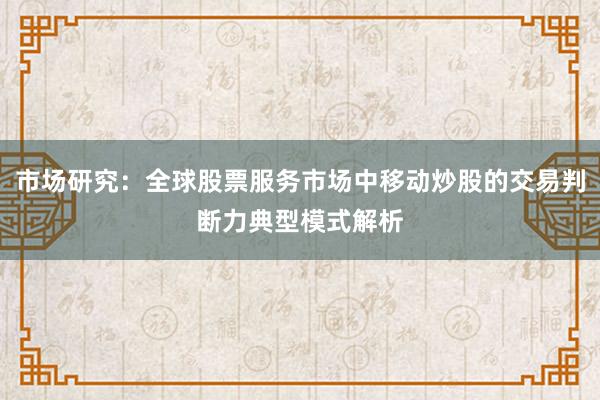 市场研究：全球股票服务市场中移动炒股的交易判断力典型模式解析