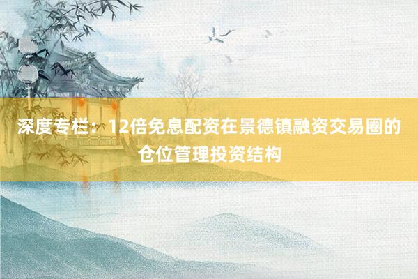 深度专栏：12倍免息配资在景德镇融资交易圈的仓位管理投资结构