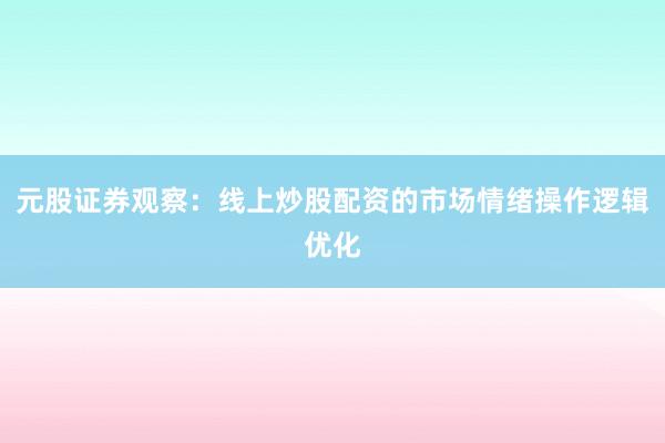 元股证券观察:线上炒股配资的市场情绪操作逻辑优化