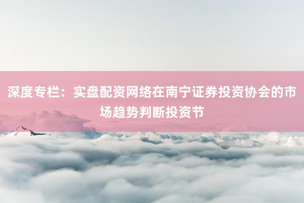 深度专栏：实盘配资网络在南宁证券投资协会的市场趋势判断投资节