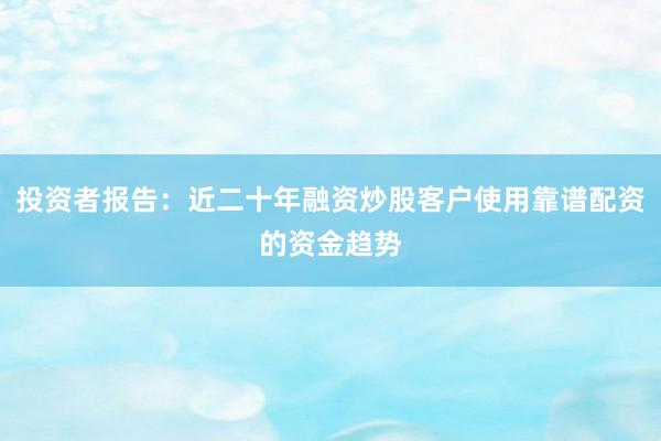 投资者报告：近二十年融资炒股客户使用靠谱配资的资金趋势
