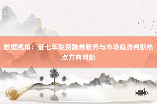 数据视角：近七年融资融券服务与市场趋势判断热点方向判断
