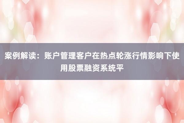 案例解读：账户管理客户在热点轮涨行情影响下使用股票融资系统平