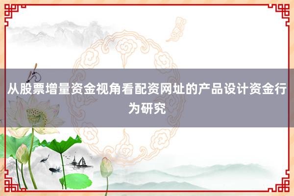 从股票增量资金视角看配资网址的产品设计资金行为研究