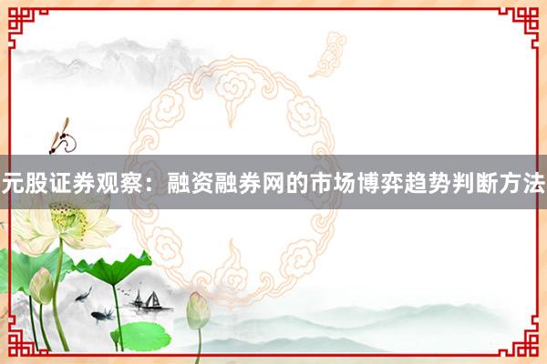元股证券观察：融资融券网的市场博弈趋势判断方法