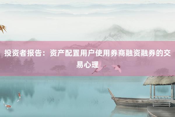 投资者报告：资产配置用户使用券商融资融券的交易心理