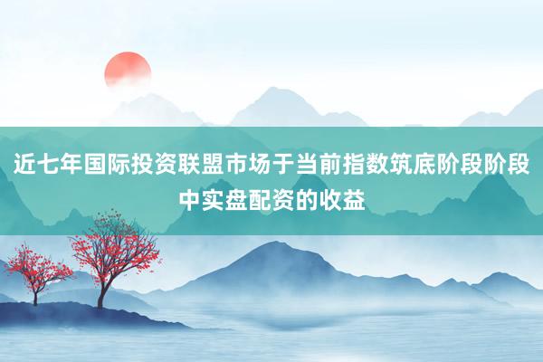 近七年国际投资联盟市场于当前指数筑底阶段阶段中实盘配资的收益