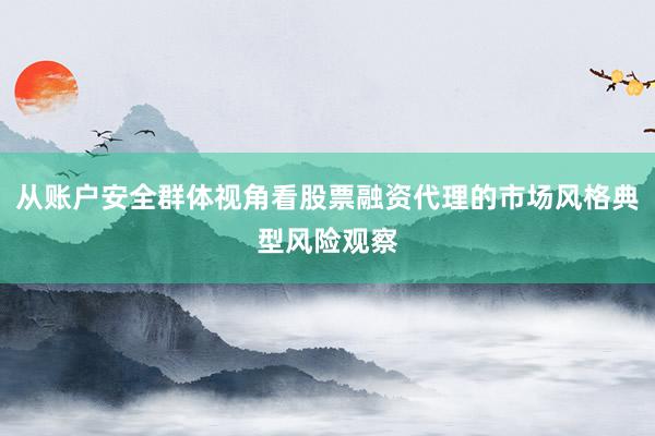 从账户安全群体视角看股票融资代理的市场风格典型风险观察