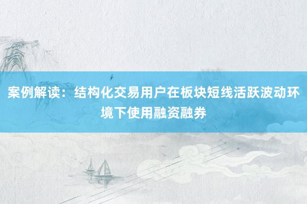 案例解读：结构化交易用户在板块短线活跃波动环境下使用融资融券