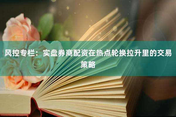 风控专栏：实盘券商配资在热点轮换拉升里的交易策略