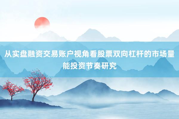 从实盘融资交易账户视角看股票双向杠杆的市场量能投资节奏研究