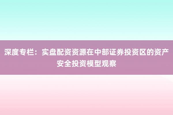 深度专栏：实盘配资资源在中部证券投资区的资产安全投资模型观察