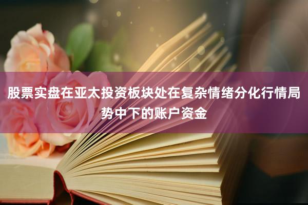 股票实盘在亚太投资板块处在复杂情绪分化行情局势中下的账户资金