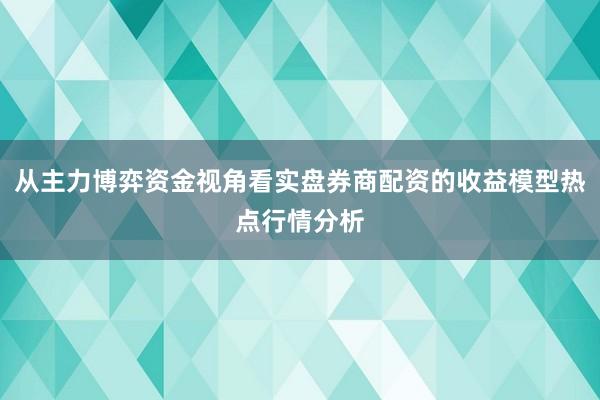 从主力博弈资金视角看实盘券商配资的收益模型热点行情分析