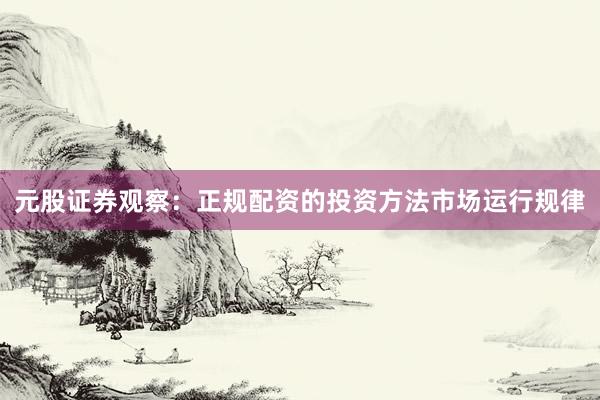 元股证券观察:正规配资的投资方法市场运行规律