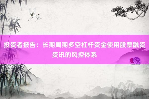 投资者报告:长期周期多空杠杆资金使用股票融资资讯的风控体系
