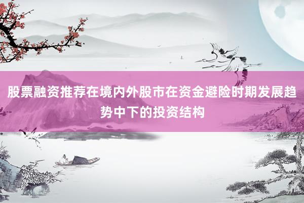 股票融资推荐在境内外股市在资金避险时期发展趋势中下的投资结构